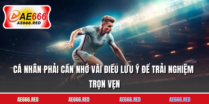 Cá nhân phải cần nhớ vài điều lưu ý để trải nghiệm trọn vẹn